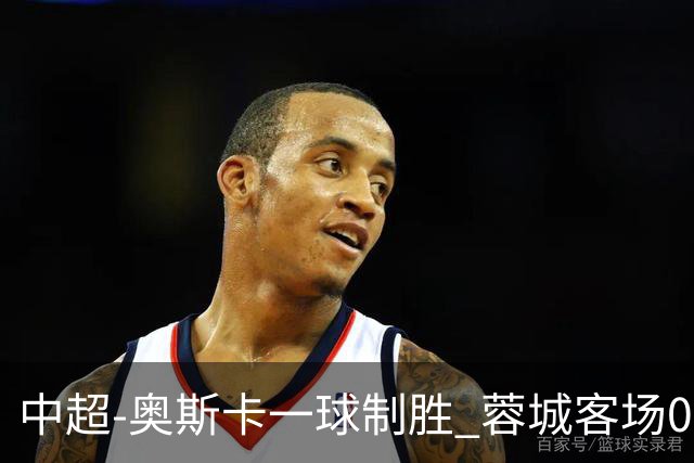 中超-奥斯卡一球制胜 蓉城客场0-1玉昆6轮不胜